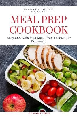 Meal Prep Cookbook: Easy and Delicious Meal Prep Recipes for Beginners by Cruz, Edward