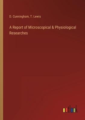 A Report of Microscopical & Physiological Researches by Cunningham, D.