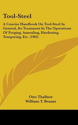 Tool-Steel: A Concise Handbook On Tool-Steel In General, Its Treatment In The Operations Of Forging, Annealing, Hardening, Temperi by Thallner, Otto