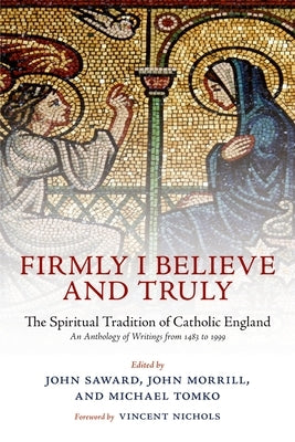 Firmly I Believe and Truly: The Spiritual Tradition of Catholic England 1483-1999 by Saward, John