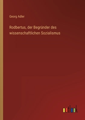 Rodbertus, der Begründer des wissenschaftlichen Sozialismus by Adler, Georg