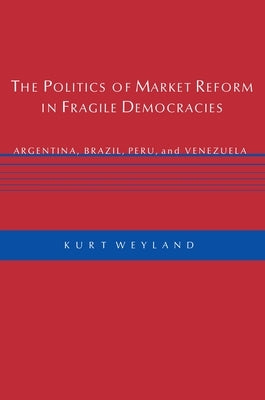The Politics of Market Reform in Fragile Democracies: Argentina, Brazil, Peru, and Venezuela by Weyland, Kurt