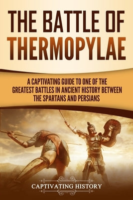 The Battle of Thermopylae: A Captivating Guide to One of the Greatest Battles in Ancient History Between the Spartans and Persians by History, Captivating