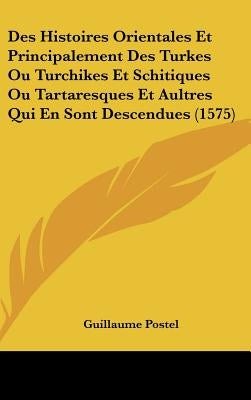 Des Histoires Orientales Et Principalement Des Turkes Ou Turchikes Et Schitiques Ou Tartaresques Et Aultres Qui En Sont Descendues (1575) by Postel, Guillaume