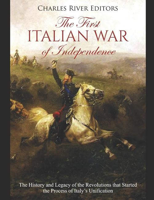 The First Italian War of Independence: The History and Legacy of the Revolutions that Started the Process of Italy's Unification by Charles River