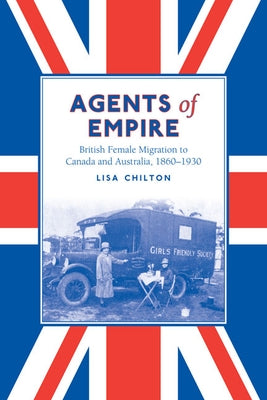 Agents of Empire: British Female Migration to Canada and Australia, 1860-1930 by Chilton, Lisa