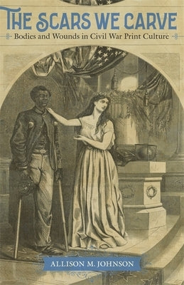 The Scars We Carve: Bodies and Wounds in Civil War Print Culture by Johnson, Allison M.