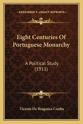 Eight Centuries of Portuguese Monarchy: A Political Study (1911) by Cunha, Vicente De Braganca