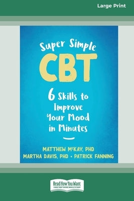 Super Simple CBT: Six Skills to Improve Your Mood in Minutes [Large Print 16 Pt Edition] by McKay, Matthew