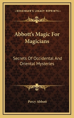 Abbott's Magic For Magicians: Secrets Of Occidental And Oriental Mysteries by Abbott, Percy