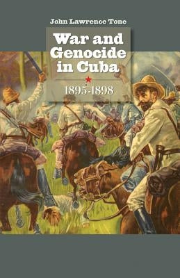War and Genocide in Cuba, 1895-1898 by Tone, John Lawrence