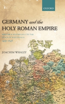 Germany and the Holy Roman Empire: Volume I: Maximilian I to the Peace of Westphalia, 1493-1648 by Whaley, Joachim