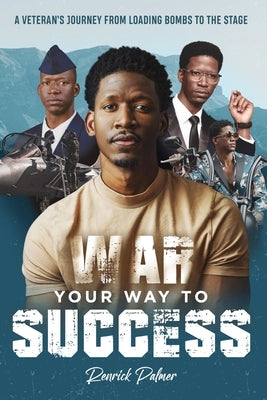 War Your Way To Success: A Veteran's Journey From Loading Bombs To The Stage by Palmer, Renrick