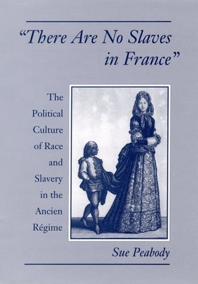 There Are No Slaves in France: The Political Culture of Race and Slavery in the Ancien Regime by Peabody, Sue