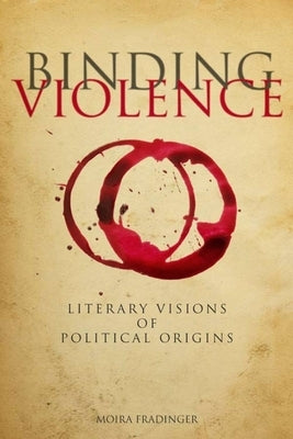 Binding Violence: Literary Visions of Political Origins by Fradinger, Moira