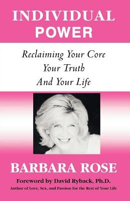 Individual Power: Reclaiming Your Core, Your Truth and Your Life by Rose, Barbara