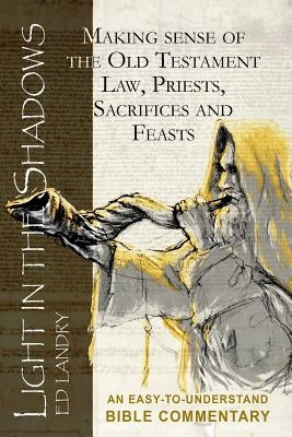 Light in the Shadows: Making sense of the Old Testament Law, Priests, Sacrifices and Feasts by Landry, Ed
