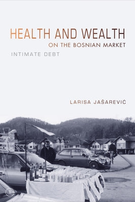 Health and Wealth on the Bosnian Market: Intimate Debt by Jasarevic, Larisa