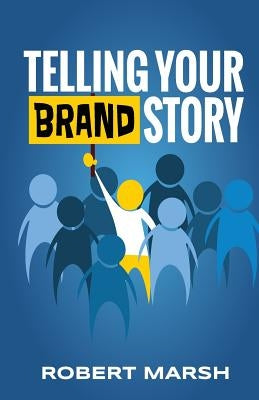Telling Your Brand Story: How Your Brand Purpose and Position Drive the Stories You Share by Marsh, Robert