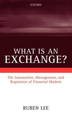 What Is an Exchange?: The Automation, Management, and Regulation of Financial Markets by Lee, Ruben