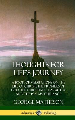 Thoughts for Life's Journey: A Book of Meditations on the Life of Christ, the Promises of God, the Christian Character and the Psalms' Guidance (Ha by Matheson, George