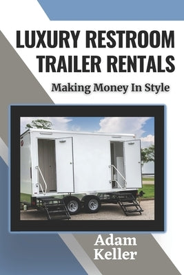 Luxury Restroom Trailers: Making Money In Style by Keller, Adam