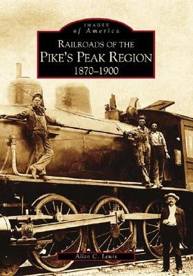 Railroads of the Pike's Peak Region: 1870-1900 by Lewis, Allan C.