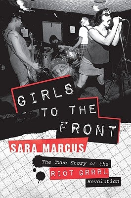 Girls to the Front: The True Story of the Riot Grrrl Revolution by Marcus, Sara