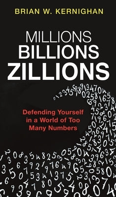 Millions, Billions, Zillions: Defending Yourself in a World of Too Many Numbers by Kernighan, Brian W.