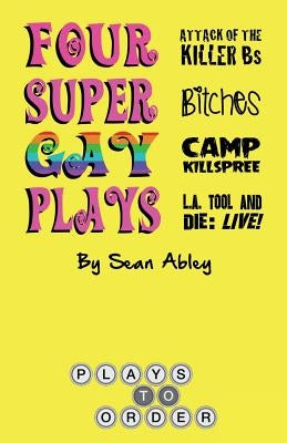 Four Super Gay Plays by Sean Abley: Attack of the Killer Bs, Bitches, L.A. Tool & Die: Live! and Camp Killspree by Abley, Sean