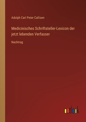 Medicinisches Schriftsteller-Lexicon der jetzt lebenden Verfasser: Nachtrag by Callisen, Adolph Carl Peter