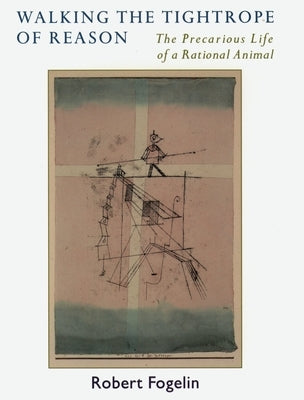 Walking the Tightrope of Reason: The Precarious Life of a Rational Animal by Fogelin, Robert