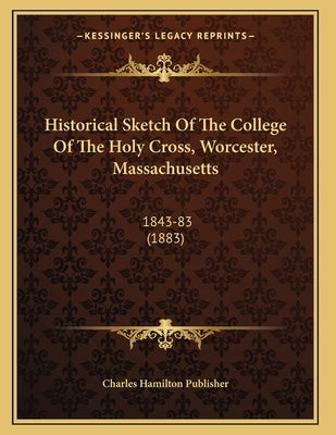 Historical Sketch Of The College Of The Holy Cross, Worcester, Massachusetts: 1843-83 (1883) by Charles Hamilton Publisher
