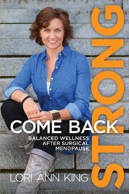 Come Back Strong: Balanced Wellness after Surgical Menopause by King, Lori a.