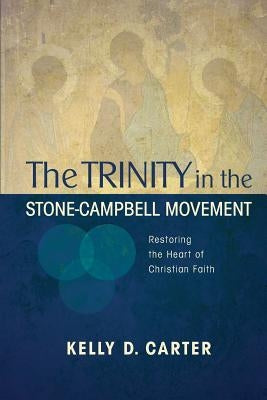 Trinity in the Stone-Campbell Movement: Restoring the Heart of Christian Faith by Carter, Kelly