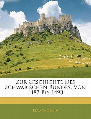 Zur Geschichte Des Schwabischen Bundes, Von 1487 Bis 1493 by Osann, Eduard