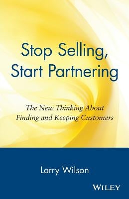 Stop Selling, Start Partnering: The New Thinking about Finding and Keeping Customers by Wilson, Larry