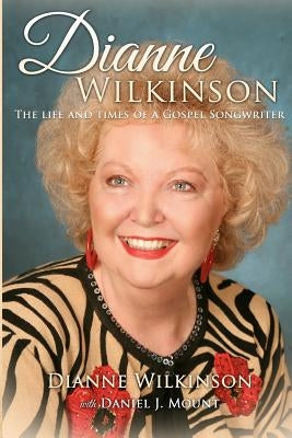 Dianne Wilkinson: The Life and Times of a Gospel Songwriter by Mount, Daniel J.