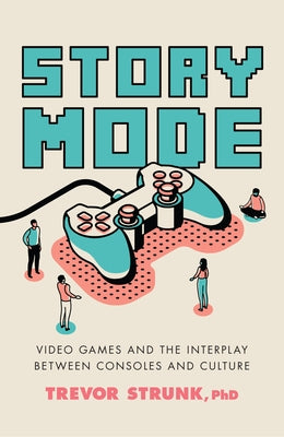 Story Mode: Video Games and the Interplay Between Consoles and Culture by Strunk, Trevor