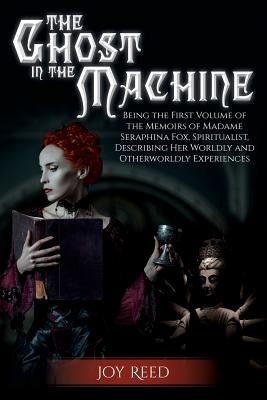 The Ghost in the Machine: Being the First Volume of the Memoirs of Madame Seraphina Fox, Spiritualist, Describing Her Worldly and Otherworldly E by Reed, Joy