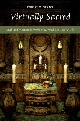 Virtually Sacred: Myth and Meaning in World of Warcraft and Second Life by Geraci, Robert M.