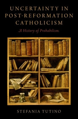 Uncertainty in Post-Reformation Catholicism: A History of Probabilism by Tutino, Stefania