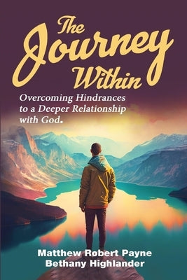 The Journey Within: Overcoming Hindrances to a Deeper Relationship with God by Payne, Matthew Robert