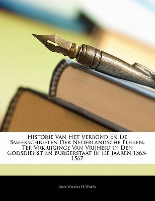 Historie Van Het Verbond En de Smeekschriften Der Nederlandsche Edelen: Ter Vrkrijginge Van Vrijheid in Den Godsdienst En Burgerstaat in de Jaaren 156 by Water, Jona Willem Te