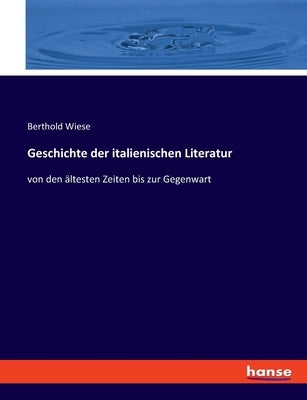 Geschichte der italienischen Literatur: von den ältesten Zeiten bis zur Gegenwart by Wiese, Berthold