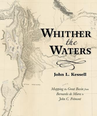 Whither the Waters: Mapping the Great Basin from Bernardo de Miera to John C. Frémont by Kessell, John L.