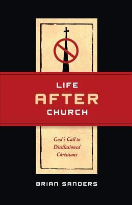 Life After Church: God's Call to Disillusioned Christians by Sanders, Brian