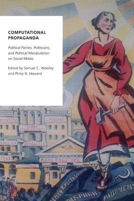 Computational Propaganda: Political Parties, Politicians, and Political Manipulation on Social Media by Woolley, Samuel C.