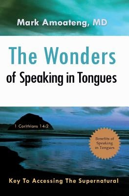 The Wonders of Speaking in Tongues: Key To Accessing The Supernatural by Amoateng, Mark