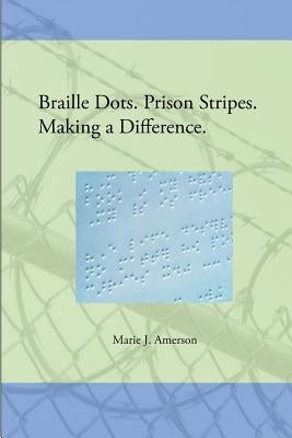 Braille Dots. Prison Stripes. Making a Difference.: How a Prison Braille Program Changed Lives by Amerson, Marie J.